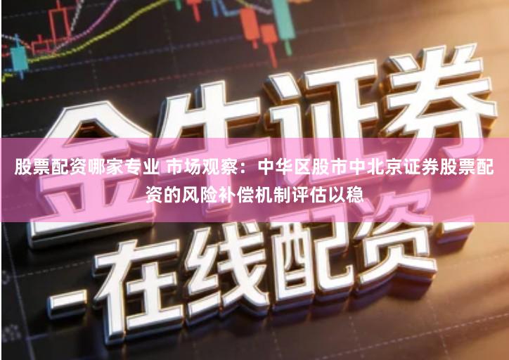 股票配资哪家专业 市场观察：中华区股市中北京证券股票配资的风险补偿机制评估以稳