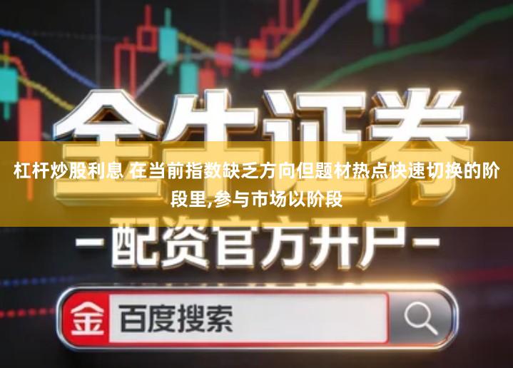 杠杆炒股利息 在当前指数缺乏方向但题材热点快速切换的阶段里,参与市场以阶段