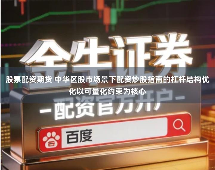 股票配资期货 中华区股市场景下配资炒股指南的杠杆结构优化以可量化约束为核心