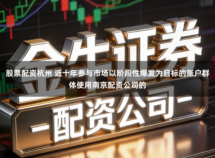 股票配资杭州 近十年参与市场以阶段性爆发为目标的账户群体使用南京配资公司的