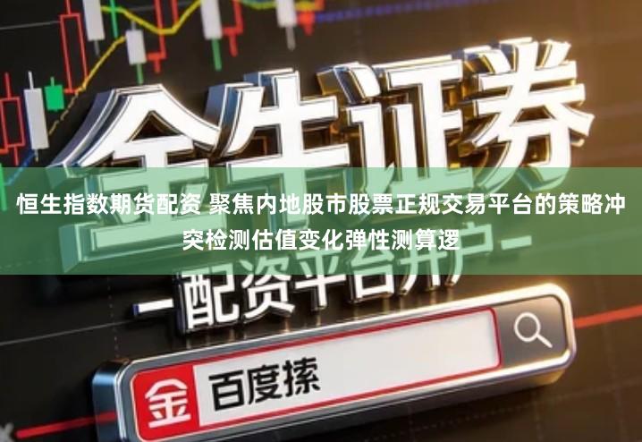 恒生指数期货配资 聚焦内地股市股票正规交易平台的策略冲突检测估值变化弹性测算逻