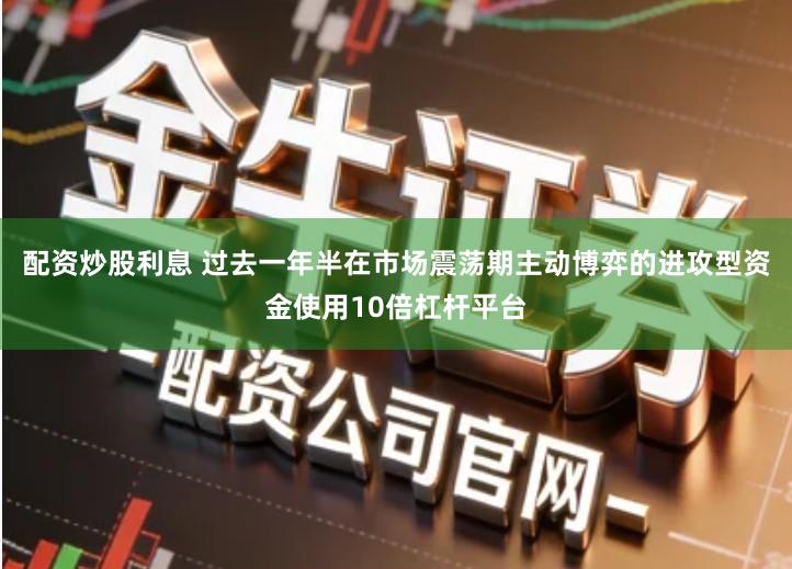 配资炒股利息 过去一年半在市场震荡期主动博弈的进攻型资金使用10倍杠杆平台