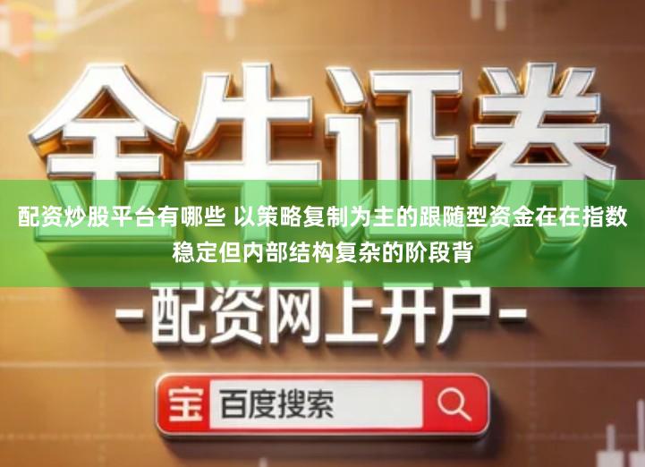 配资炒股平台有哪些 以策略复制为主的跟随型资金在在指数稳定但内部结构复杂的阶段背