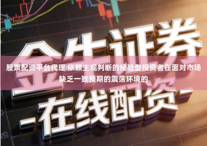 股票配资平台代理 依赖主观判断的经验型投资者在面对市场缺乏一致预期的震荡环境的