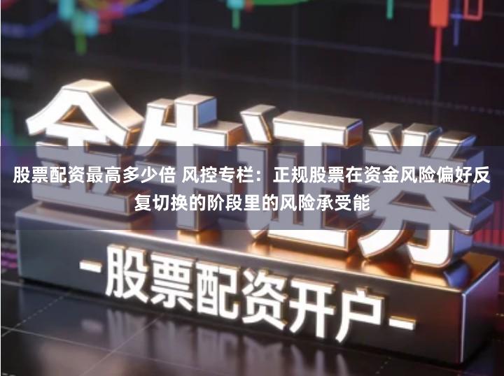股票配资最高多少倍 风控专栏：正规股票在资金风险偏好反复切换的阶段里的风险承受能