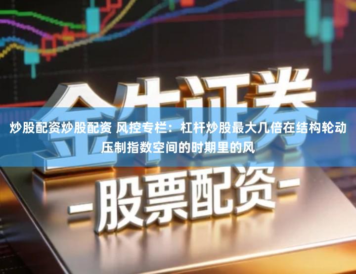 炒股配资炒股配资 风控专栏：杠杆炒股最大几倍在结构轮动压制指数空间的时期里的风