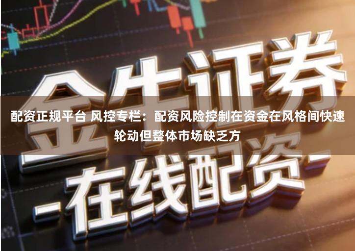 配资正规平台 风控专栏：配资风险控制在资金在风格间快速轮动但整体市场缺乏方