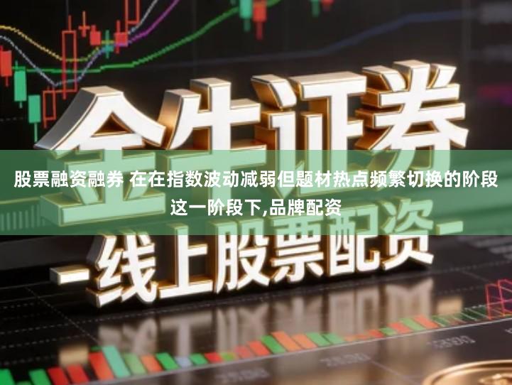 股票融资融券 在在指数波动减弱但题材热点频繁切换的阶段这一阶段下,品牌配资