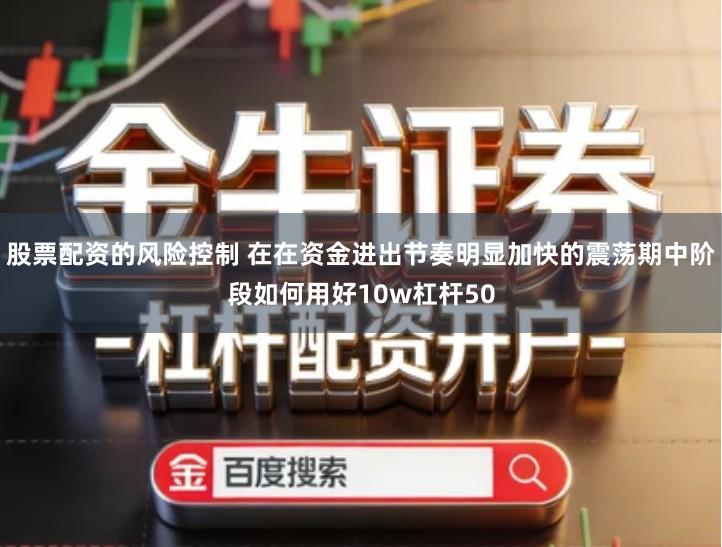 股票配资的风险控制 在在资金进出节奏明显加快的震荡期中阶段如何用好10w杠杆50