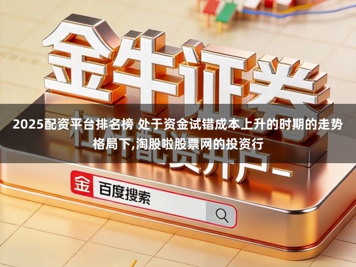 2025配资平台排名榜 处于资金试错成本上升的时期的走势格局下,淘股啦股票网的投资行