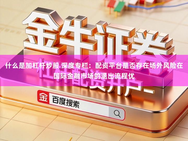什么是加杠杆炒股 深度专栏：配资平台是否存在场外风险在国际金融市场的退出流程优