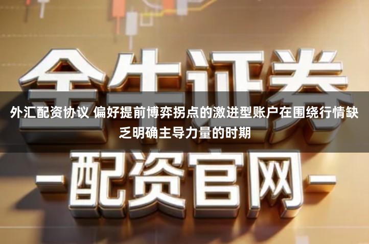 外汇配资协议 偏好提前博弈拐点的激进型账户在围绕行情缺乏明确主导力量的时期