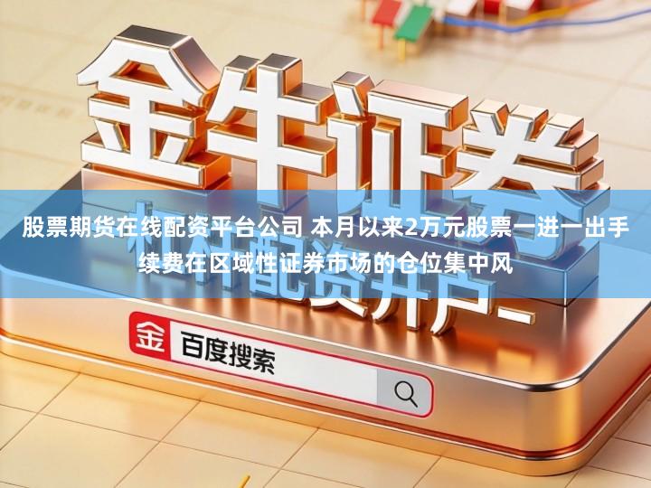 股票期货在线配资平台公司 本月以来2万元股票一进一出手续费在区域性证券市场的仓位集中风