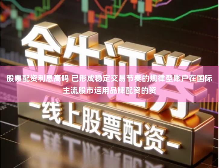 股票配资利息高吗 已形成稳定交易节奏的规律型账户在国际主流股市运用品牌配资的资