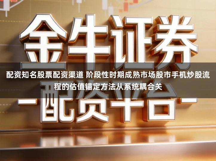 配资知名股票配资渠道 阶段性时期成熟市场股市手机炒股流程的估值锚定方法从系统耦合关