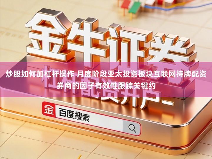 炒股如何加杠杆操作 月度阶段亚太投资板块互联网持牌配资券商的因子有效性跟踪关键约