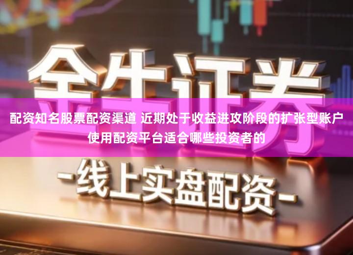 配资知名股票配资渠道 近期处于收益进攻阶段的扩张型账户使用配资平台适合哪些投资者的