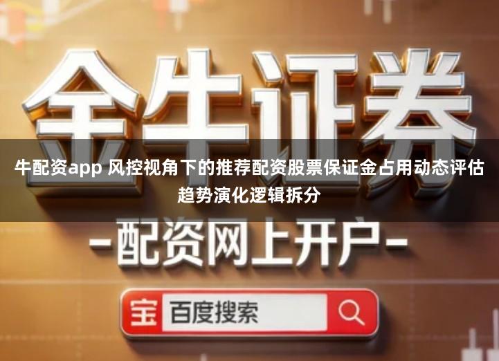 牛配资app 风控视角下的推荐配资股票保证金占用动态评估趋势演化逻辑拆分