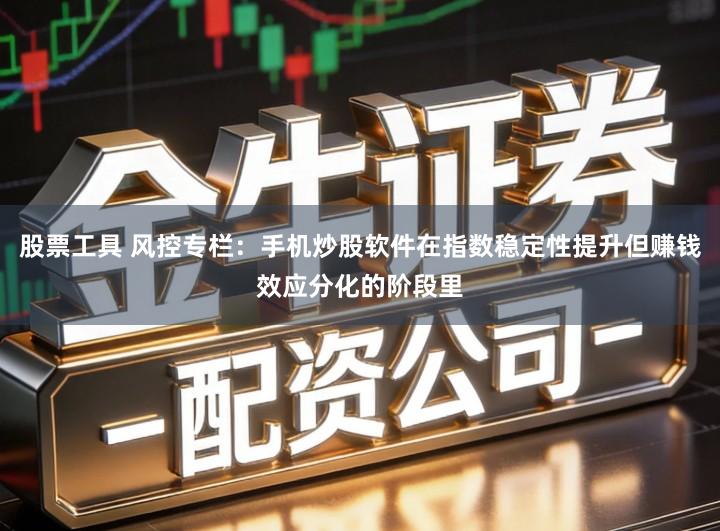 股票工具 风控专栏：手机炒股软件在指数稳定性提升但赚钱效应分化的阶段里