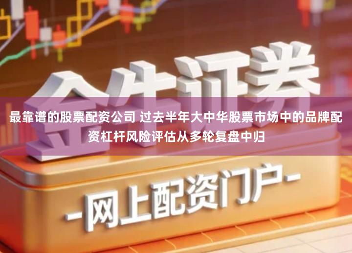 最靠谱的股票配资公司 过去半年大中华股票市场中的品牌配资杠杆风险评估从多轮复盘中归