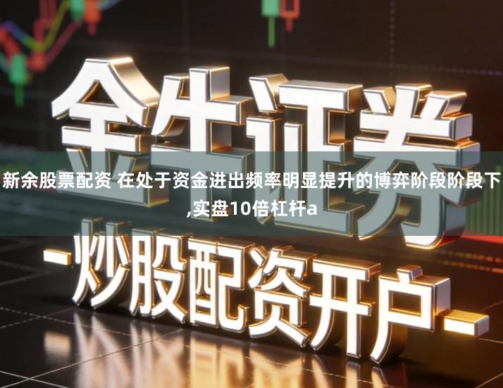 新余股票配资 在处于资金进出频率明显提升的博弈阶段阶段下,实盘10倍杠杆a