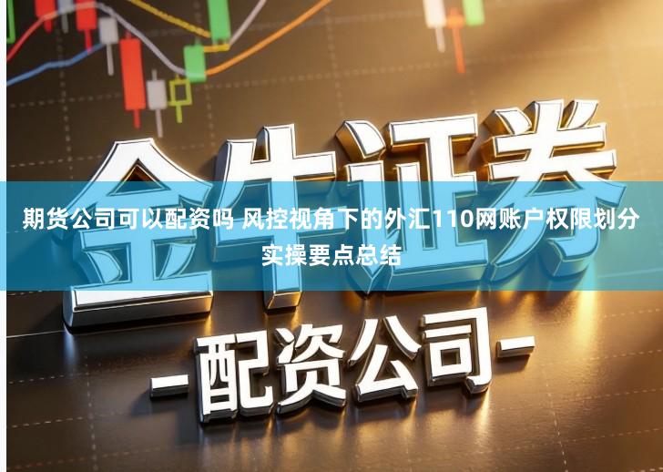 期货公司可以配资吗 风控视角下的外汇110网账户权限划分实操要点总结