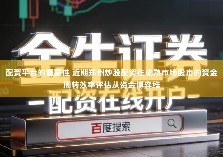 配资平台的重要性 近期郑州炒股配资在成熟市场股市的资金周转效率评估从资金博弈维