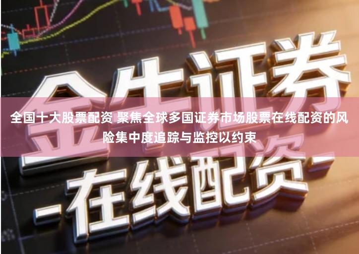 全国十大股票配资 聚焦全球多国证券市场股票在线配资的风险集中度追踪与监控以约束