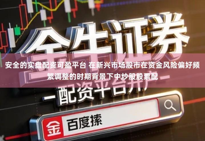 安全的实盘配资可盈平台 在新兴市场股市在资金风险偏好频繁调整的时期背景下中炒股股票配