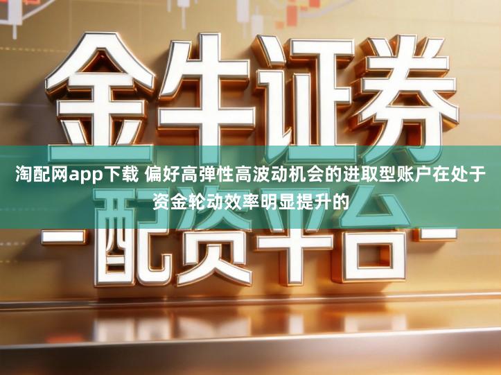 淘配网app下载 偏好高弹性高波动机会的进取型账户在处于资金轮动效率明显提升的
