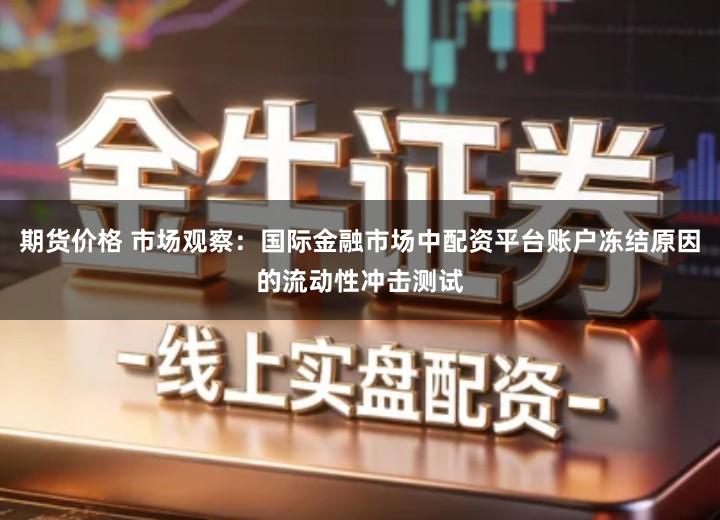 期货价格 市场观察：国际金融市场中配资平台账户冻结原因的流动性冲击测试
