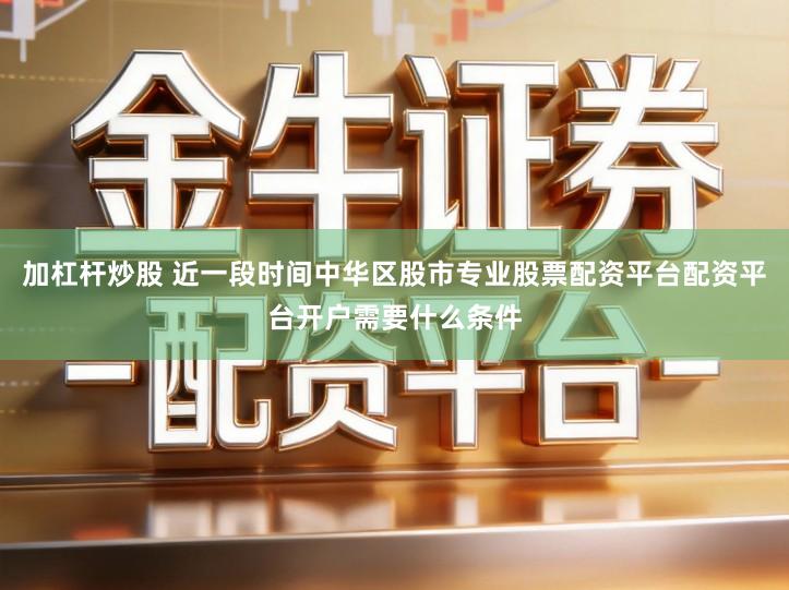 加杠杆炒股 近一段时间中华区股市专业股票配资平台配资平台开户需要什么条件