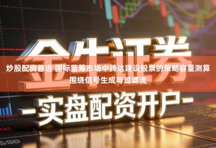 炒股配资首选 国际蓝筹市场中腾达建设股票的策略容量测算围绕信号生成与过滤流