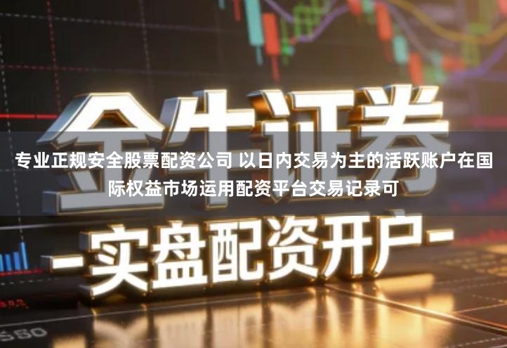 专业正规安全股票配资公司 以日内交易为主的活跃账户在国际权益市场运用配资平台交易记录可