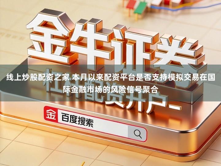 线上炒股配资之家 本月以来配资平台是否支持模拟交易在国际金融市场的风险信号聚合