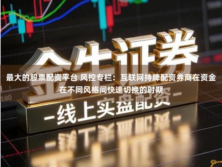 最大的股票配资平台 风控专栏:互联网持牌配资券商在资金在不同风格间快速切换的时期