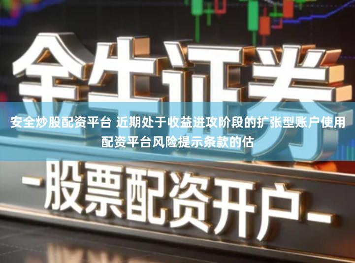 安全炒股配资平台 近期处于收益进攻阶段的扩张型账户使用配资平台风险提示条款的估