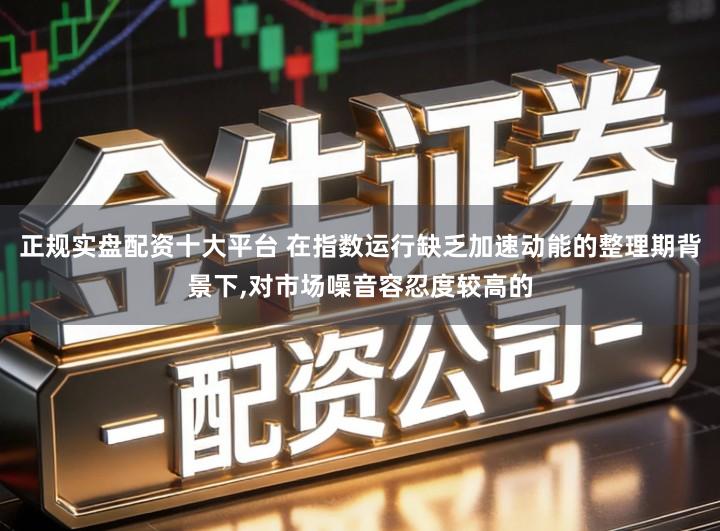 正规实盘配资十大平台 在指数运行缺乏加速动能的整理期背景下,对市场噪音容忍度较高的