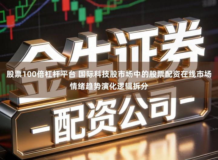 股票100倍杠杆平台 国际科技股市场中的股票配资在线市场情绪趋势演化逻辑拆分