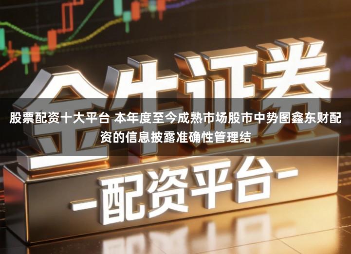 股票配资十大平台 本年度至今成熟市场股市中势图鑫东财配资的信息披露准确性管理结