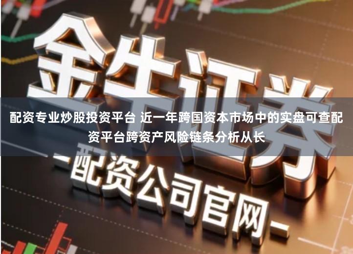 配资专业炒股投资平台 近一年跨国资本市场中的实盘可查配资平台跨资产风险链条分析从长