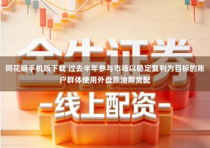 同花顺手机版下载 过去半年参与市场以稳定复利为目标的账户群体使用外盘原油期货配