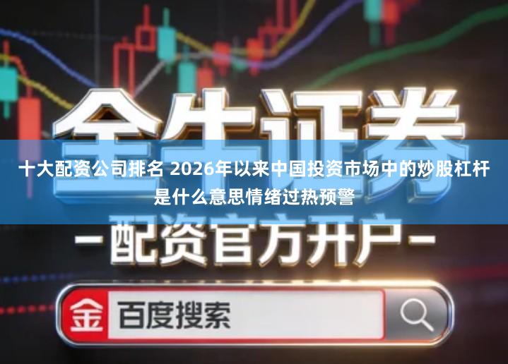 十大配资公司排名 2026年以来中国投资市场中的炒股杠杆是什么意思情绪过热预警
