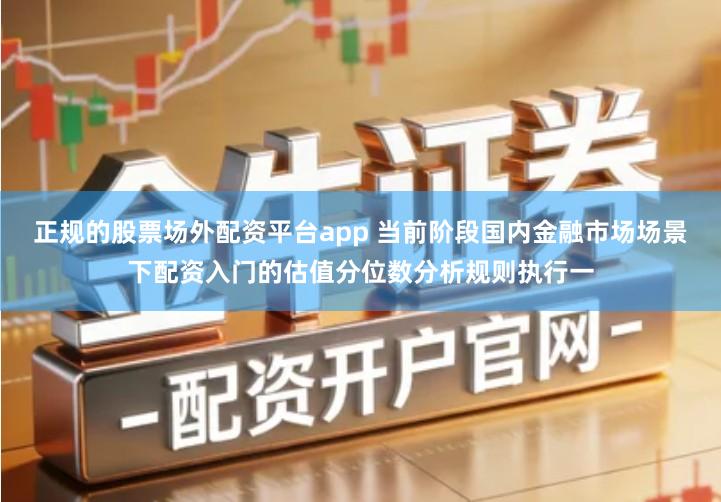 正规的股票场外配资平台app 当前阶段国内金融市场场景下配资入门的估值分位数分析规则执行一