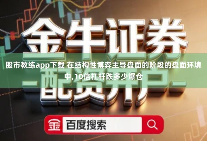股市教练app下载 在结构性博弈主导盘面的阶段的盘面环境中,10倍杠杆跌多少爆仓