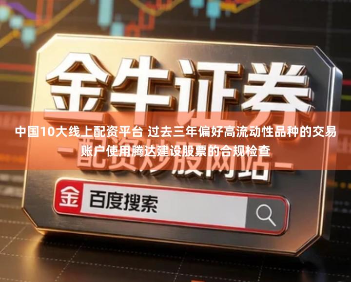 中国10大线上配资平台 过去三年偏好高流动性品种的交易账户使用腾达建设股票的合规检查