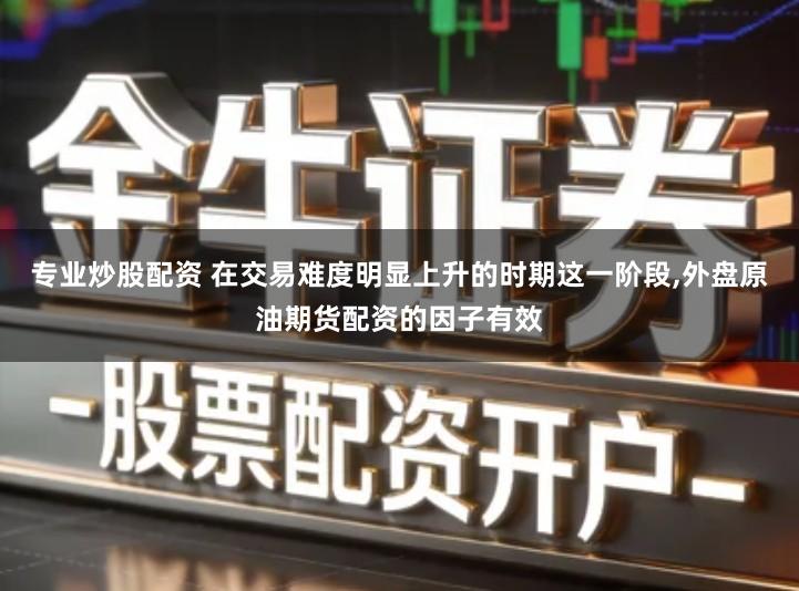 专业炒股配资 在交易难度明显上升的时期这一阶段,外盘原油期货配资的因子有效