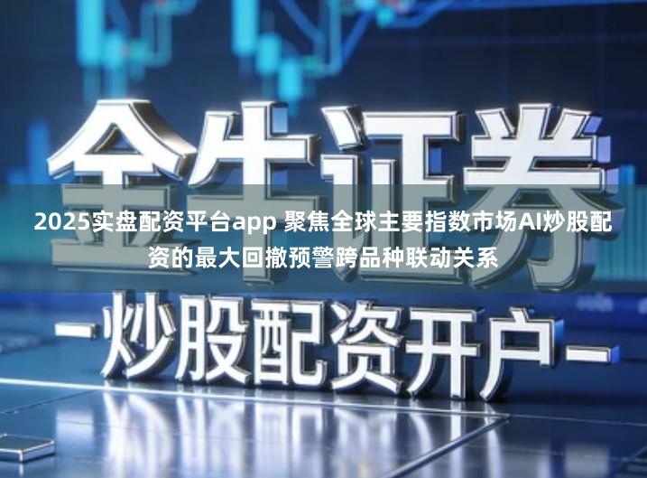 2025实盘配资平台app 聚焦全球主要指数市场AI炒股配资的最大回撤预警跨品种联动关系