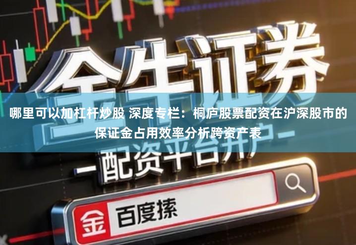 哪里可以加杠杆炒股 深度专栏：桐庐股票配资在沪深股市的保证金占用效率分析跨资产表