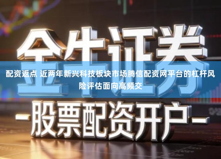 配资返点 近两年新兴科技板块市场腾信配资网平台的杠杆风险评估面向高频交